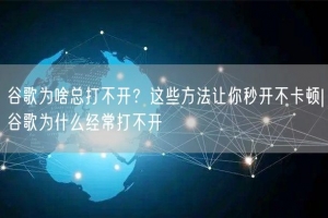 谷歌为啥总打不开？这些方法让你秒开不卡顿|谷歌为什么经常打不开